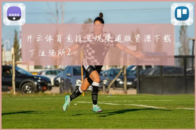 开云体育竞技正规渠道版资源下载 下注场所2