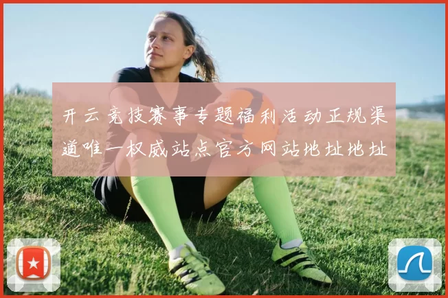开云竞技赛事专题福利活动正规渠道唯一权威站点官方网站地址地址