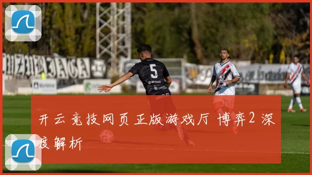 开云竞技网页正版游戏厅 博弈2 深度解析