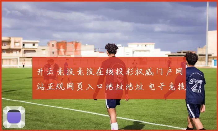 开云竞技竞技在线投彩权威门户网站正规网页入口地址地址 电子竞技2
