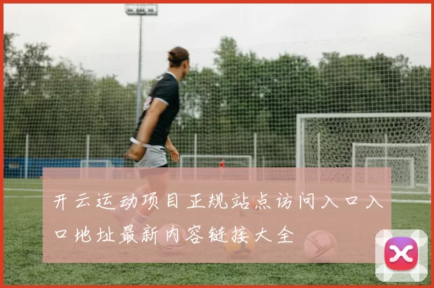 开云运动项目正规站点访问入口入口地址最新内容链接大全