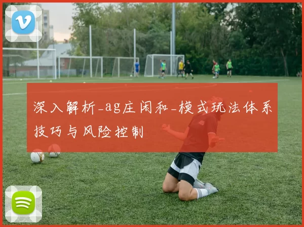 深入解析_ag庄闲和_模式玩法体系技巧与风险控制