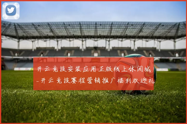 开云竞技安装应用正版线上休闲城_开云竞技赛程营销推广福利欢迎礼金推广专题推广app安装应用 深度解析