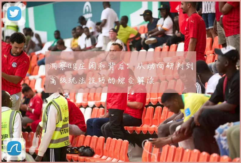 洞察ag庄闲和背后：从动向研判到高级玩法技巧的综合解读