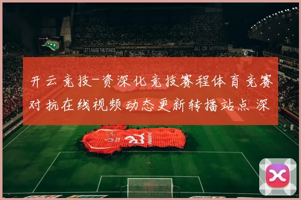 开云竞技-资深化竞技赛程体育竞赛对抗在线视频动态更新转播站点 深度解析