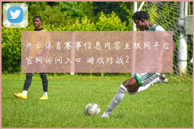 开云体育赛事信息内容互联网平台官网访问入口 游戏对战2