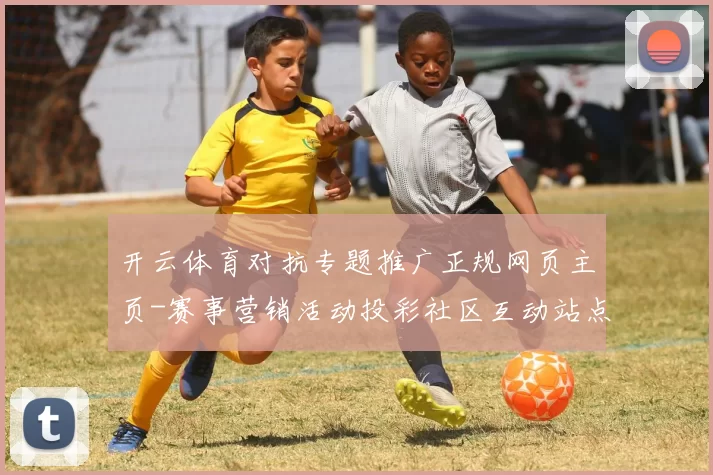 开云体育对抗专题推广正规网页主页-赛事营销活动投彩社区互动站点