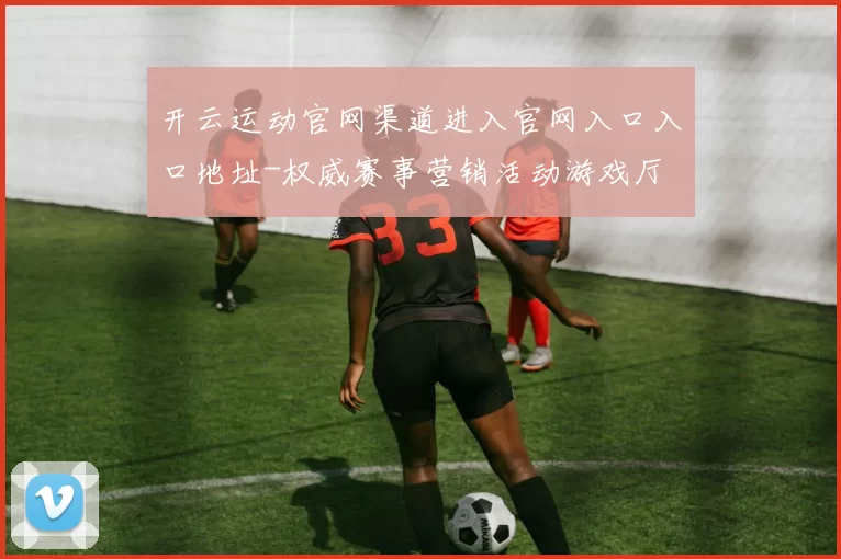 开云运动官网渠道进入官网入口入口地址-权威赛事营销活动游戏厅