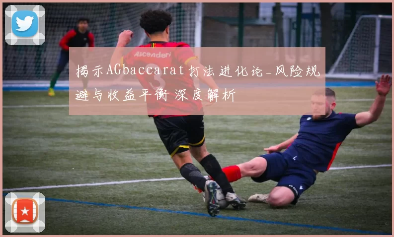 揭示AGbaccarat打法进化论_风险规避与收益平衡 深度解析