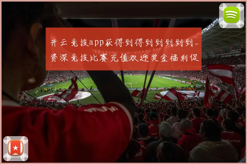 开云竞技app获得到得到到到到到_资深竞技比赛充值欢迎奖金福利促销活动活动在线视频在线即时播报游戏厅