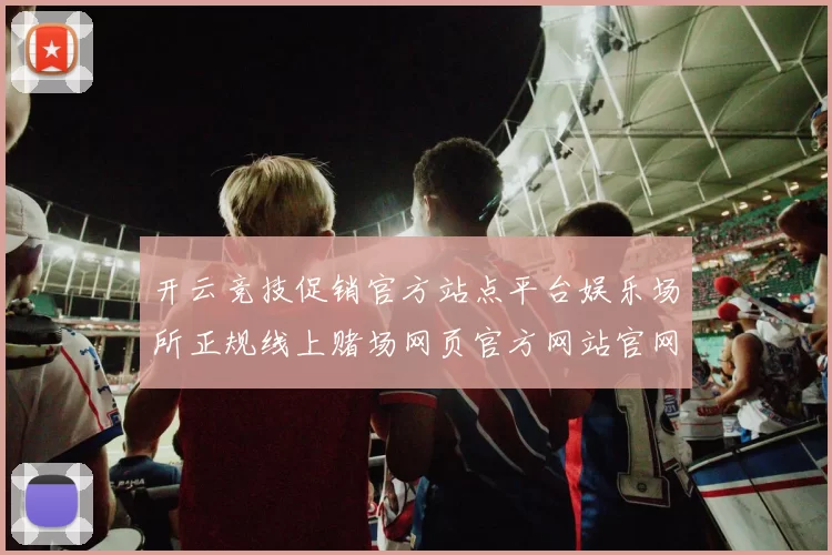 开云竞技促销官方站点平台娱乐场所正规线上赌场网页官方网站官网入口地址地址地址-权威竞技比赛专题推广视频赛事直播赌场博彩站网站 Pai Gowbaccarat2