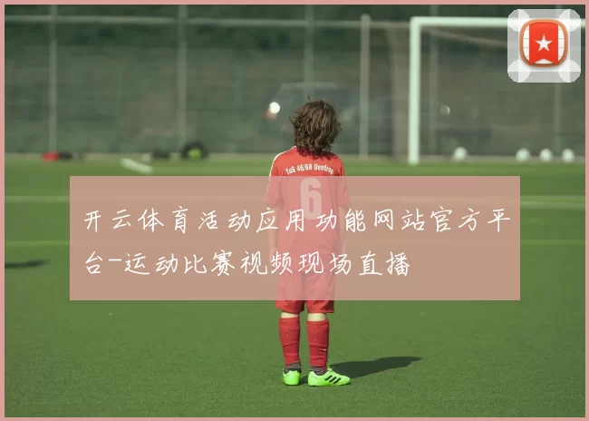 开云体育活动应用功能网站官方平台-运动比赛视频现场直播
