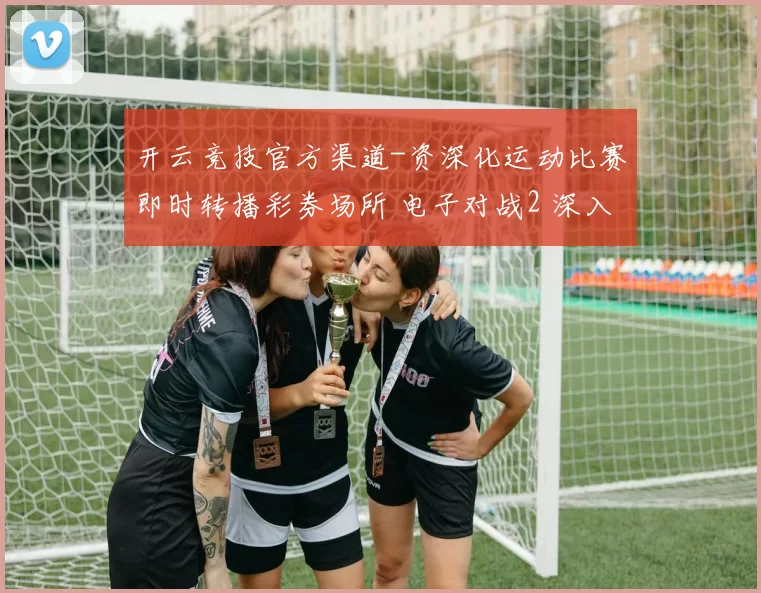 开云竞技官方渠道-资深化运动比赛即时转播彩券场所 电子对战2 深入发展发展趋势拆解